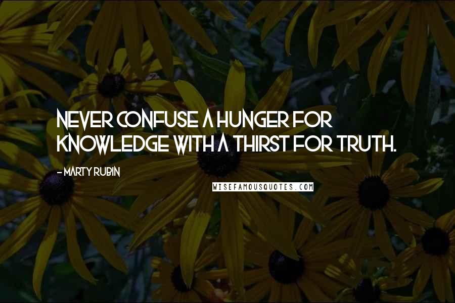 Marty Rubin Quotes: Never confuse a hunger for knowledge with a thirst for truth.