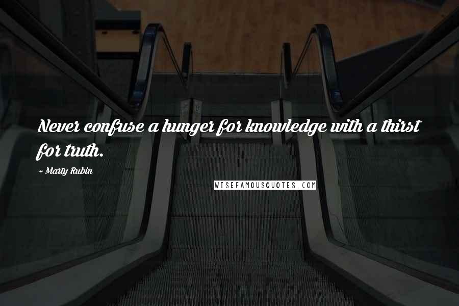 Marty Rubin Quotes: Never confuse a hunger for knowledge with a thirst for truth.