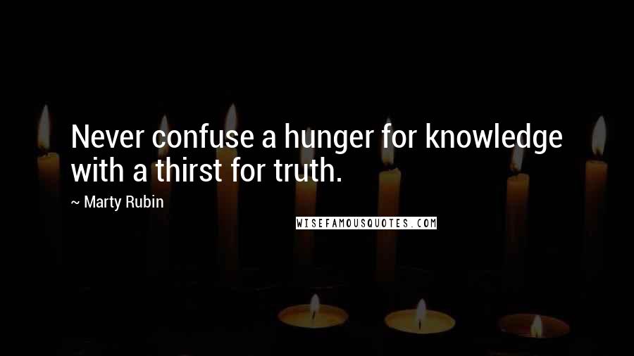 Marty Rubin Quotes: Never confuse a hunger for knowledge with a thirst for truth.