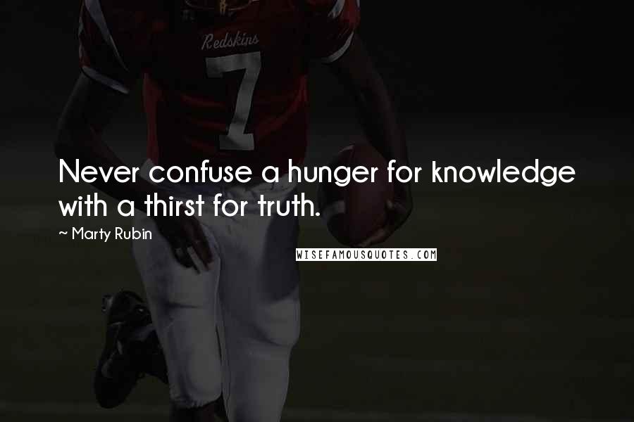 Marty Rubin Quotes: Never confuse a hunger for knowledge with a thirst for truth.