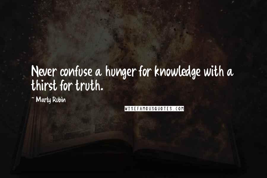 Marty Rubin Quotes: Never confuse a hunger for knowledge with a thirst for truth.