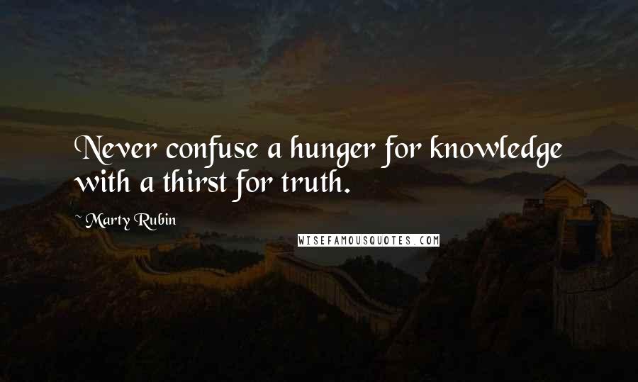 Marty Rubin Quotes: Never confuse a hunger for knowledge with a thirst for truth.