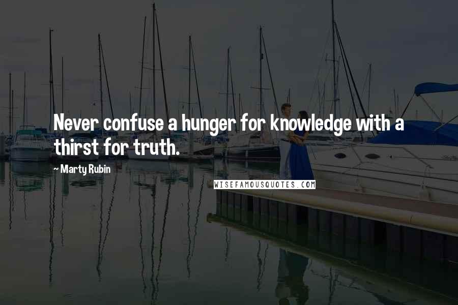 Marty Rubin Quotes: Never confuse a hunger for knowledge with a thirst for truth.