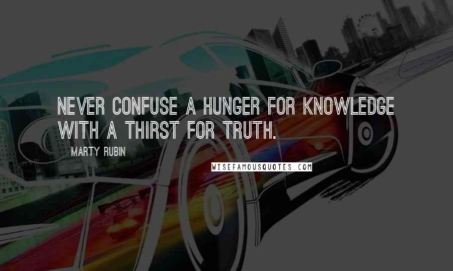 Marty Rubin Quotes: Never confuse a hunger for knowledge with a thirst for truth.