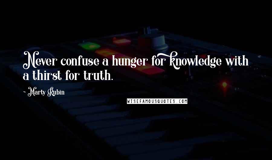 Marty Rubin Quotes: Never confuse a hunger for knowledge with a thirst for truth.