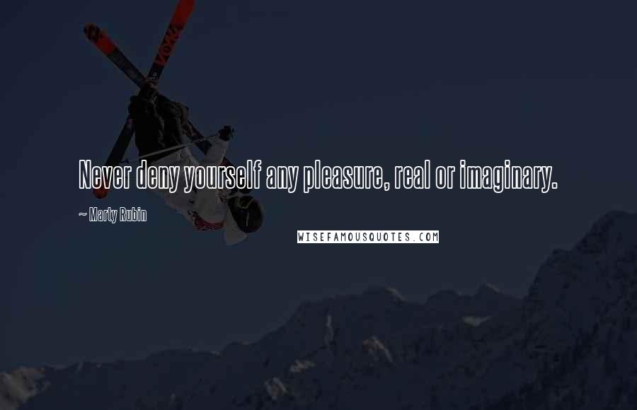 Marty Rubin Quotes: Never deny yourself any pleasure, real or imaginary.