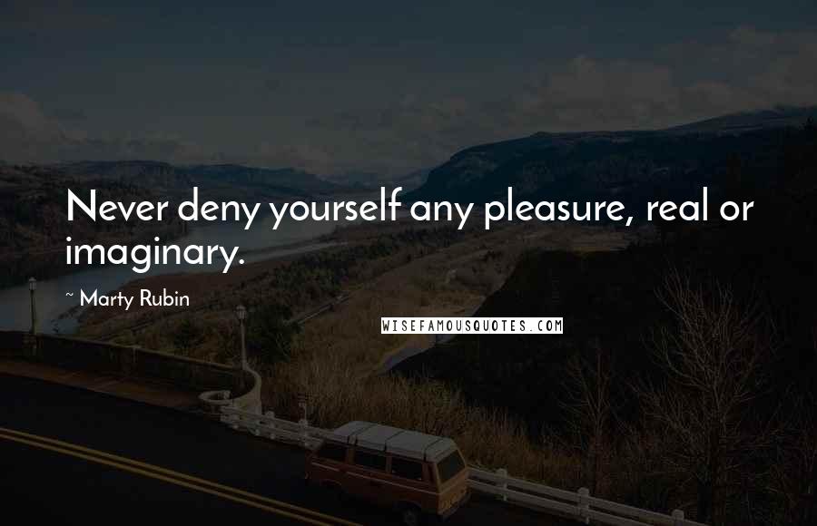 Marty Rubin Quotes: Never deny yourself any pleasure, real or imaginary.