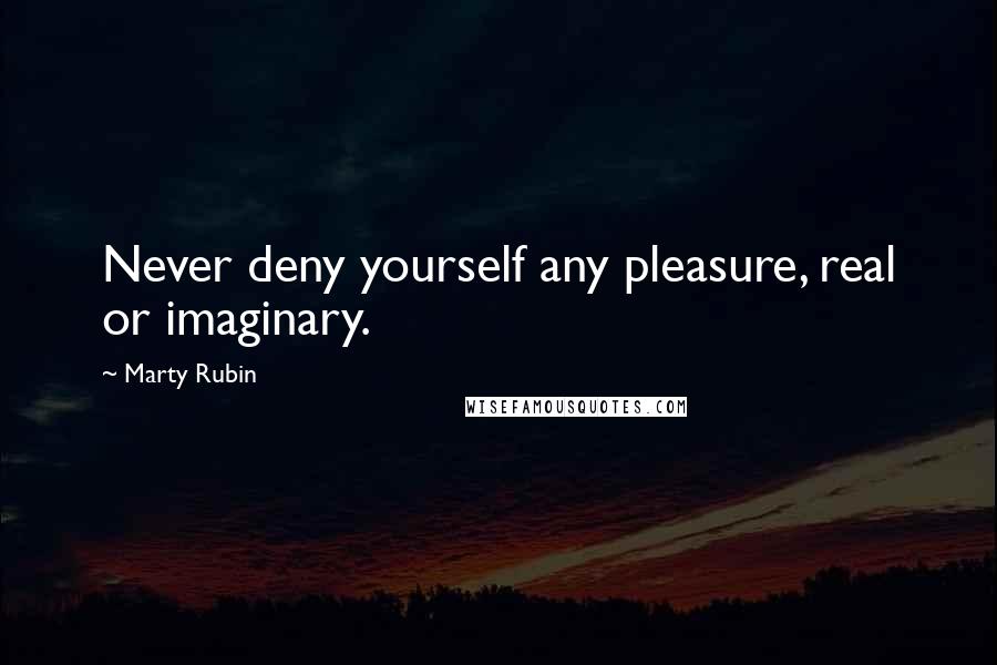 Marty Rubin Quotes: Never deny yourself any pleasure, real or imaginary.