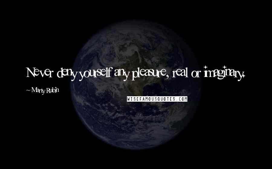 Marty Rubin Quotes: Never deny yourself any pleasure, real or imaginary.