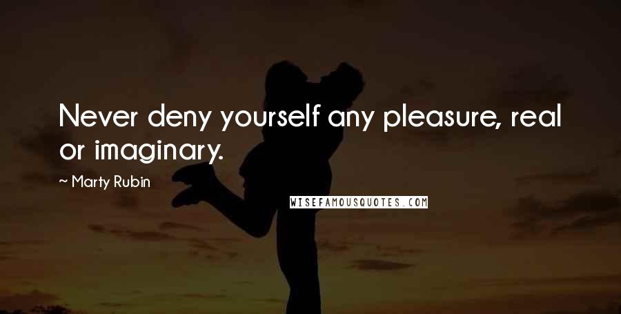 Marty Rubin Quotes: Never deny yourself any pleasure, real or imaginary.