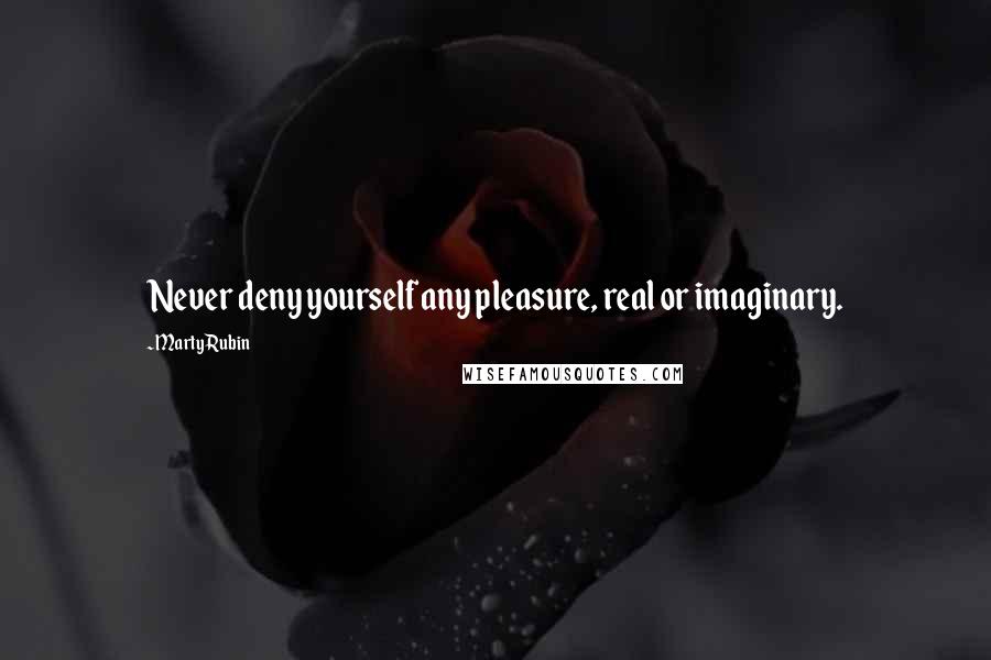 Marty Rubin Quotes: Never deny yourself any pleasure, real or imaginary.