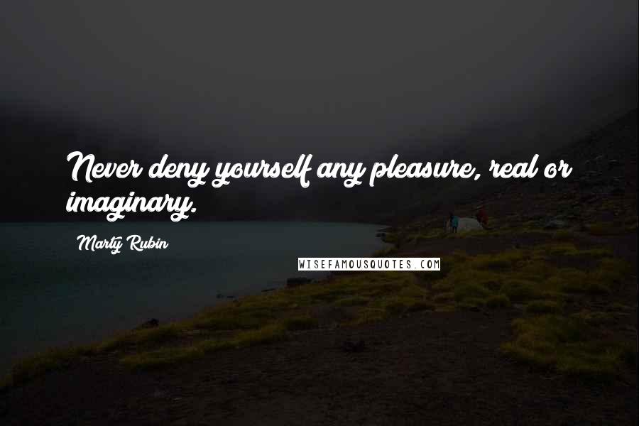 Marty Rubin Quotes: Never deny yourself any pleasure, real or imaginary.