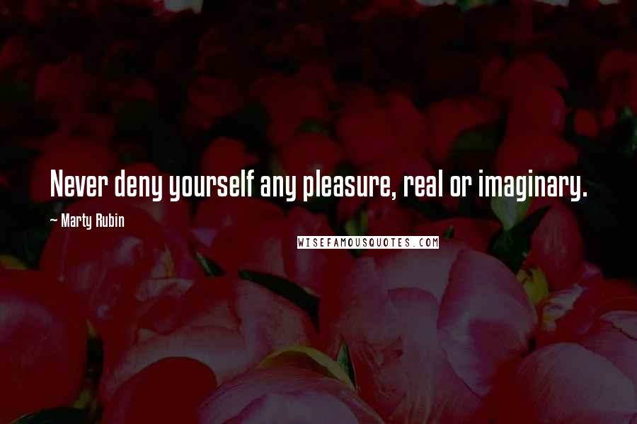 Marty Rubin Quotes: Never deny yourself any pleasure, real or imaginary.