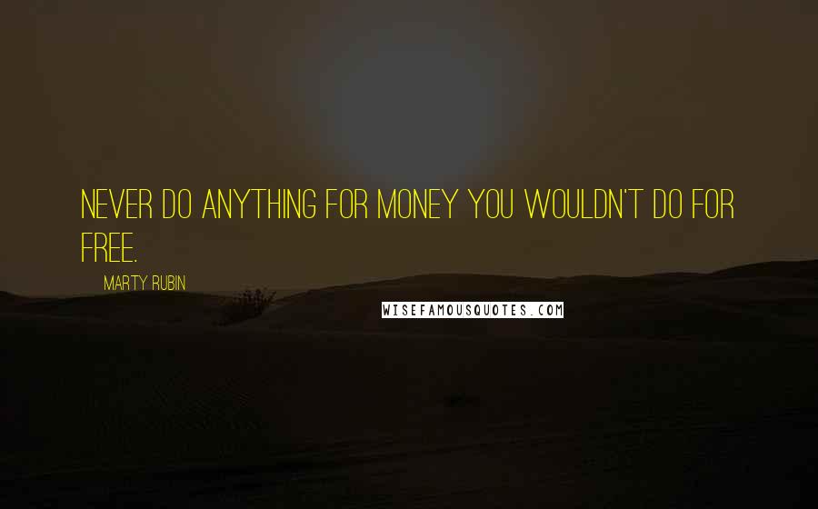 Marty Rubin Quotes: Never do anything for money you wouldn't do for free.