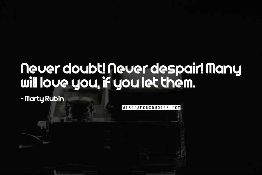 Marty Rubin Quotes: Never doubt! Never despair! Many will love you, if you let them.