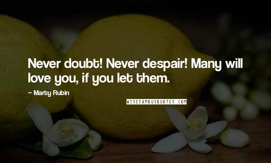 Marty Rubin Quotes: Never doubt! Never despair! Many will love you, if you let them.