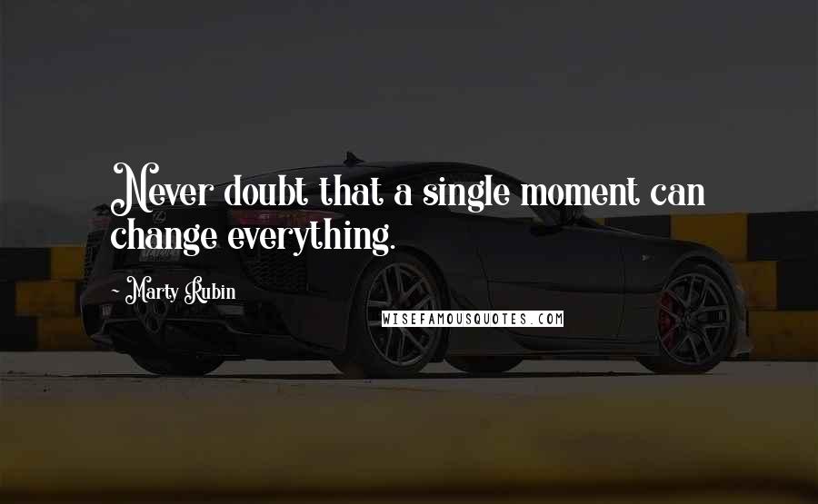 Marty Rubin Quotes: Never doubt that a single moment can change everything.