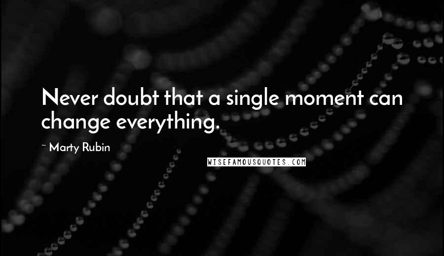 Marty Rubin Quotes: Never doubt that a single moment can change everything.