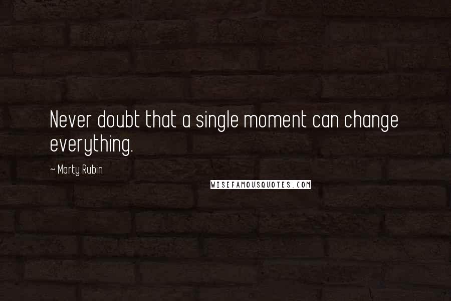 Marty Rubin Quotes: Never doubt that a single moment can change everything.