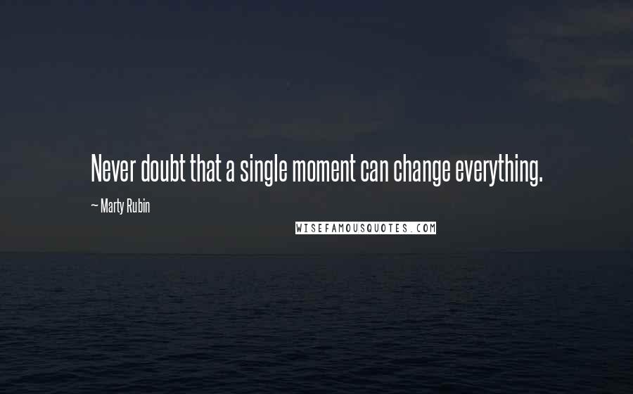 Marty Rubin Quotes: Never doubt that a single moment can change everything.