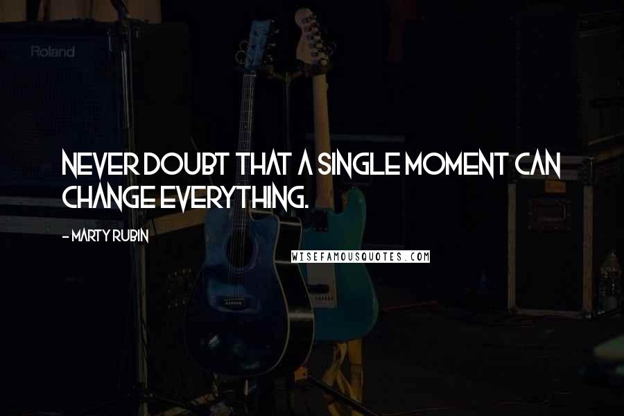 Marty Rubin Quotes: Never doubt that a single moment can change everything.