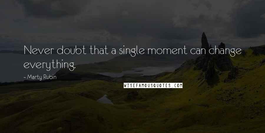 Marty Rubin Quotes: Never doubt that a single moment can change everything.