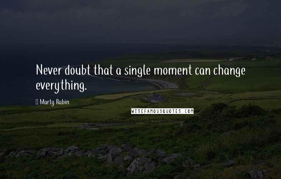 Marty Rubin Quotes: Never doubt that a single moment can change everything.