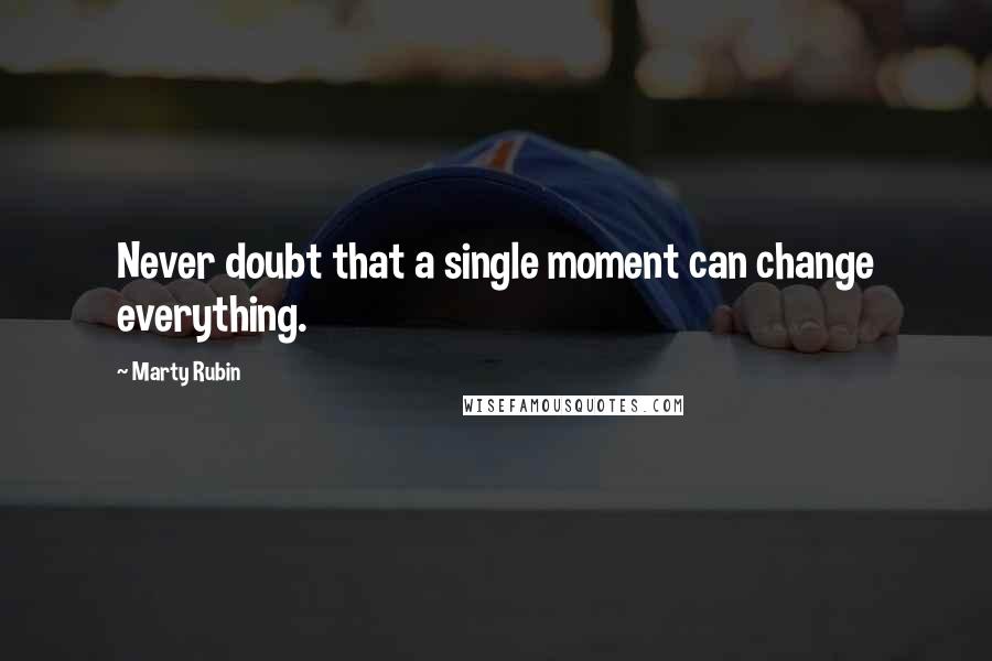 Marty Rubin Quotes: Never doubt that a single moment can change everything.