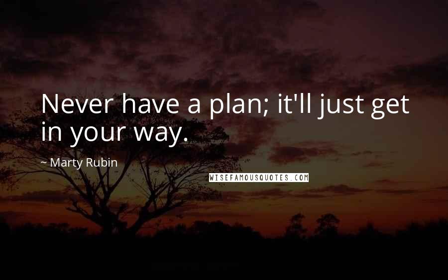 Marty Rubin Quotes: Never have a plan; it'll just get in your way.