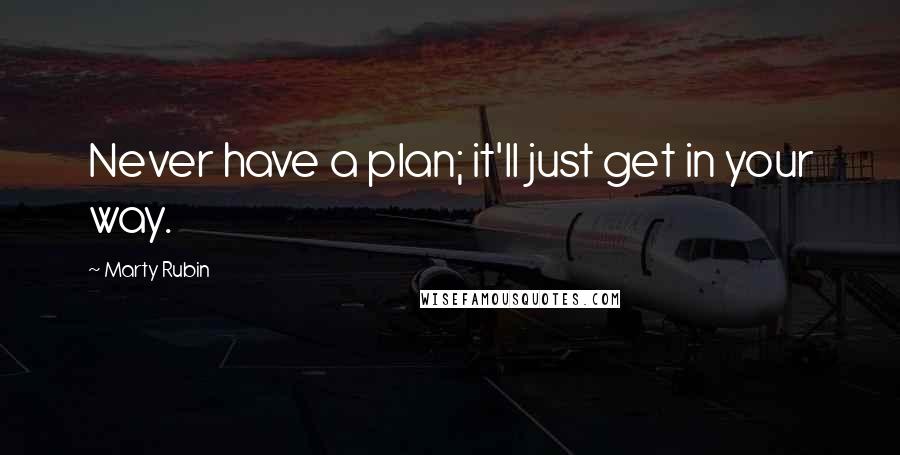 Marty Rubin Quotes: Never have a plan; it'll just get in your way.