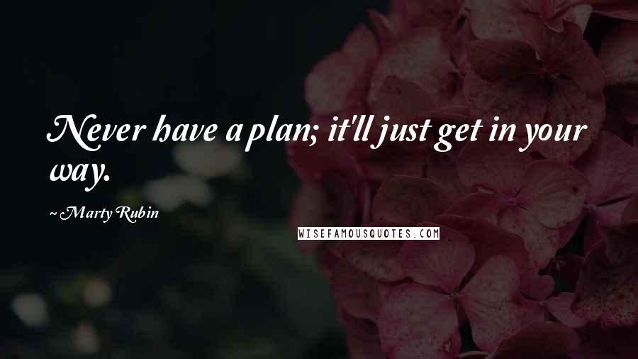 Marty Rubin Quotes: Never have a plan; it'll just get in your way.