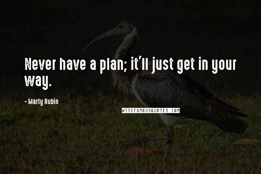 Marty Rubin Quotes: Never have a plan; it'll just get in your way.