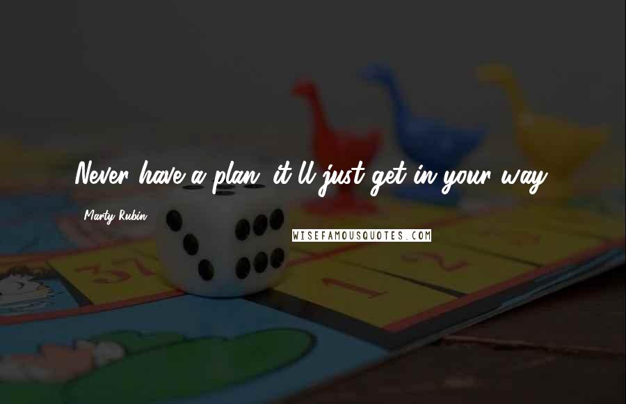 Marty Rubin Quotes: Never have a plan; it'll just get in your way.