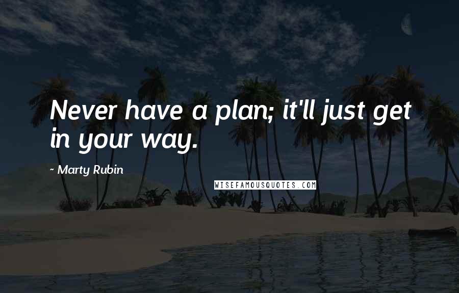 Marty Rubin Quotes: Never have a plan; it'll just get in your way.