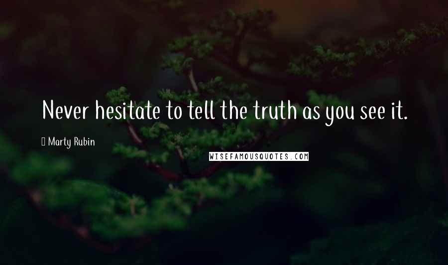 Marty Rubin Quotes: Never hesitate to tell the truth as you see it.
