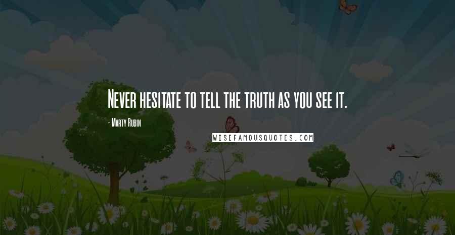 Marty Rubin Quotes: Never hesitate to tell the truth as you see it.