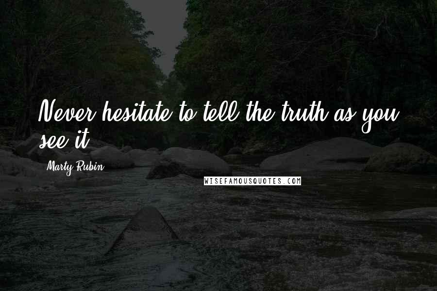 Marty Rubin Quotes: Never hesitate to tell the truth as you see it.