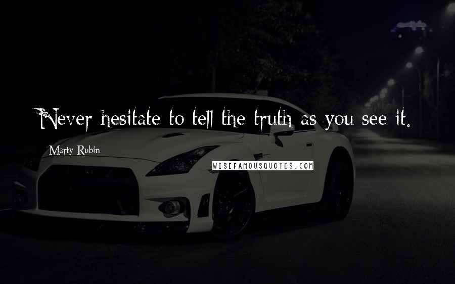 Marty Rubin Quotes: Never hesitate to tell the truth as you see it.