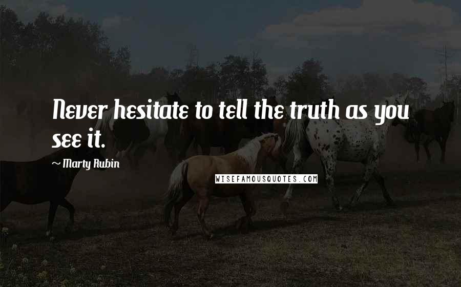 Marty Rubin Quotes: Never hesitate to tell the truth as you see it.