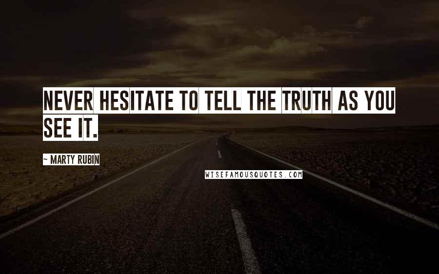 Marty Rubin Quotes: Never hesitate to tell the truth as you see it.