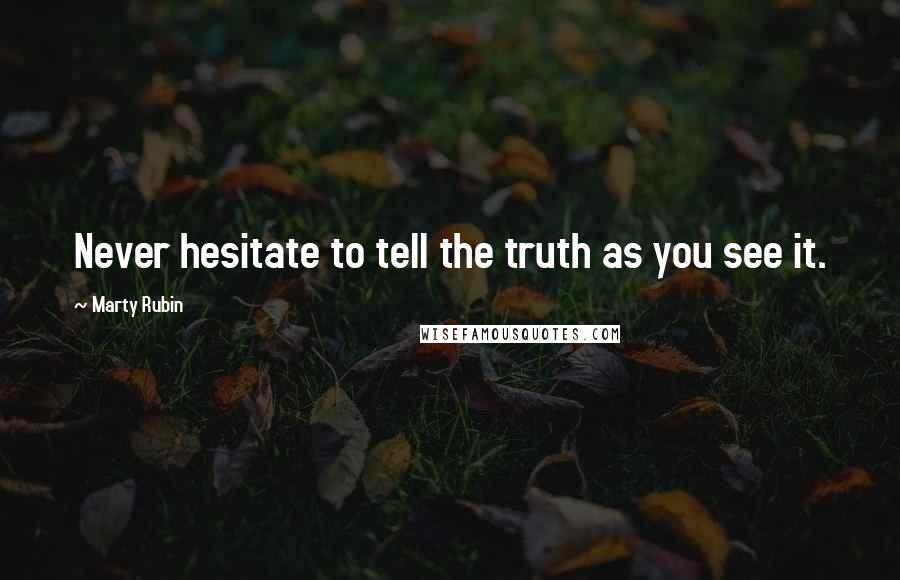 Marty Rubin Quotes: Never hesitate to tell the truth as you see it.