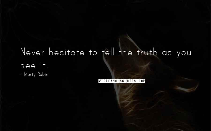 Marty Rubin Quotes: Never hesitate to tell the truth as you see it.