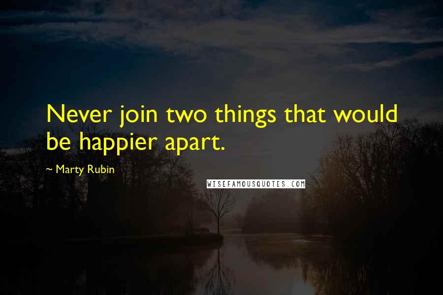 Marty Rubin Quotes: Never join two things that would be happier apart.