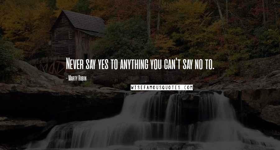Marty Rubin Quotes: Never say yes to anything you can't say no to.