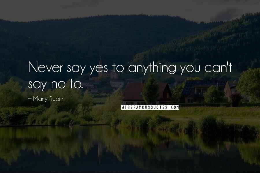 Marty Rubin Quotes: Never say yes to anything you can't say no to.