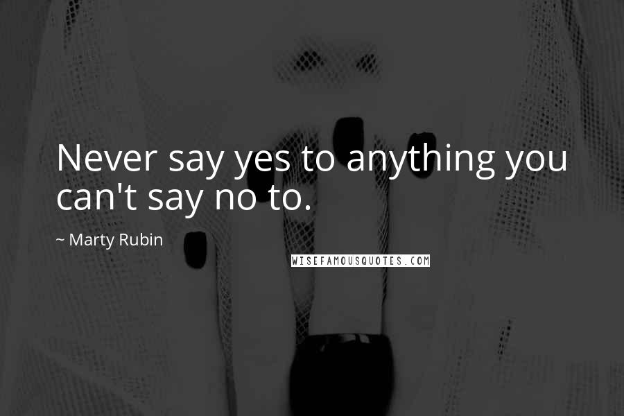 Marty Rubin Quotes: Never say yes to anything you can't say no to.