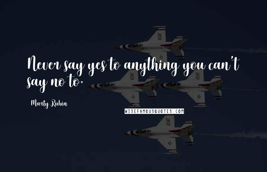 Marty Rubin Quotes: Never say yes to anything you can't say no to.