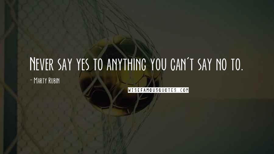 Marty Rubin Quotes: Never say yes to anything you can't say no to.
