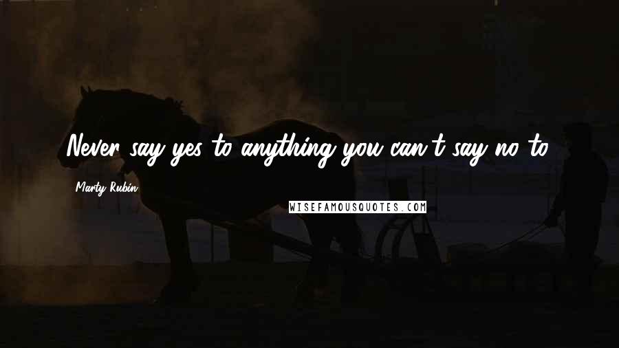 Marty Rubin Quotes: Never say yes to anything you can't say no to.