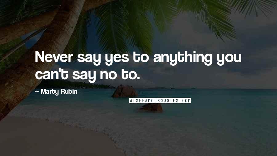 Marty Rubin Quotes: Never say yes to anything you can't say no to.